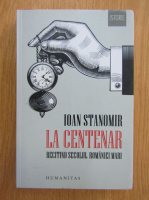 Anticariat: Ioan Stanomir - La Centenar. Recitind secolul Romaniei Mari