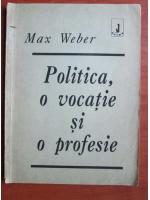 Max Weber - Politica, o vocatie si o profesie