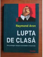Raymond Aron - Lupta de clasa. Noi prelegeri despre societatile industriale