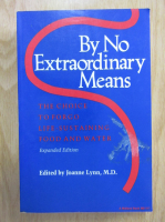 Anticariat: Joanne Lynn - By No Extraordinary Means. The Choice to Forgo Life-Sustaining Food and Water