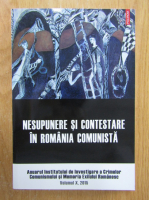 Anuarul Institutului de Investigare a Crimelor Comunismului si Memoria Exilului Romanesc, volumul 10. Nesupunere si contestare in Romania comunista