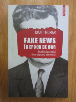 Ioan T. Morar - Fake News in epoca de aur. Amintiri si povestiri despre cenzura comunista