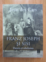 Jean des Cars - Franz Joseph si Sisi. Datoria si rebeliunea