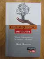 Mark Channon - Cum sa-ti cultivi memoria. Tehnici de concentrare si crestere a eficientei