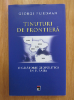 George Friedman - Tinuturi de frontiera. O calatorie geopolitica in Eurasia