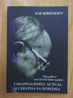 Anticariat: Ilie Serbanescu - Colonialismul actual si colonia sa Romania