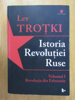 Lev Trotki - Istoria Revolutiei Ruse, volumul 1. Revolutia din Februarie