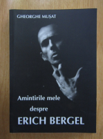 Anticariat: Gheorghe Musat - Amintirile mele despre Erich Bergel
