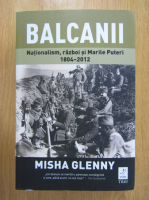 Misha Glenny - Balcanii. Nationalism, razboi si Marile Puteri 1804-2012