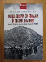 Nicoleta Ionescu Gura - Munca fortata din Romania in regimul comunist