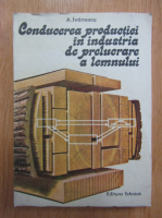 A. Ivanescu - Conducerea productiei in industria de prelucare a lemnului