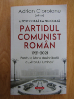 Adrian Cioroianu - A fost odata ca niciodata Partidul Comunist Roman 1921-2021