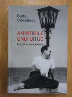 Barbu Cioculescu - Amintirile unui uituc. Exercitii de memorialistica