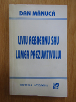 Dan Manuca - Liviu Rebreanu sau lumea prezumtivului
