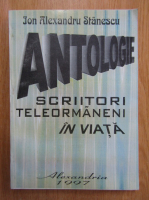Ion Alexandru Stanescu - Antologie. Scriitori teleormaneni in viata (volumul 1)