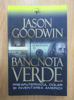 Jason Goodwin - Bancnota verde. Preaputernicul dolar si inventarea Americii