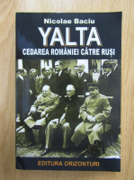 Anticariat: Nicolae Baciu - Yalta. Cedarea Romaniei catre rusi