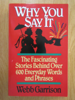 Webb Garrison - Why You Say It. The Fascinating Stories Behind Over 600 Everyday Words and Phrases