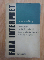 Anticariat: Beke Gyorgy - Fara interpret. Convorbiri cu 56 de scriitori despre relatiile literare romano-maghiare