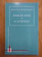 Rudolf Bussmann - Nimm Die Dinge. Ia lucrurile (editie bilingva)