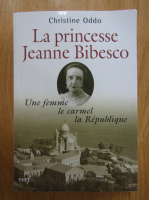 Christine Oddo - La princesse Jeanne Bibesco. Une femme, le carmel, la Republique