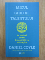 Daniel Coyle - Micul ghid al talentului. 52 de ponturi pentru imbunatatirea abilitatilor