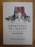 Adrian Papahagi - Crestinul in cetate