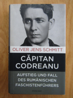Oliver Jens Schmitt - Capitan Codreanu. Aufstieg und fall des rumanischen faschistenfuhrers