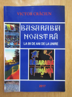Victor Craciun - Basarabia noastra la 99 de ani de la unire