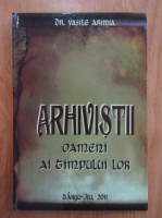 Vasile Arimia - Arhivistii. Oameni ai timpului lor