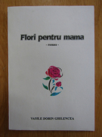 Anticariat: Vasile Dorin Ghilencea - Flori pentru mama