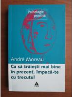 Andre Moreau - Ca sa traiesti mai bine in prezent, impaca-te cu trecutul