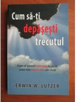 Erwin W. Lutzer - Cum sa-ti depasesti trecutul