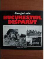 Anticariat: Gheorghe Leahu - Bucurestiul disparut