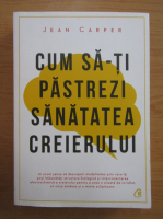 Jean Carper - Cum sa-ti pastrezi sanatatea creierului