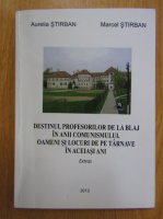 Aurelia Stirban - Destinul profesorilor de la Blaj in anii comunismului. Oameni si locuri de pe tarnave in aceiasi ani