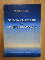 Mircea Maciu - Stiinta valorilor in spatiul romanesc (volumul 1)