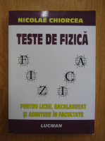 Nicolae Chiorcea - Teste de fizica pentru liceu, bacalaureat si admitere in facultate