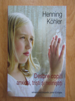 Henning Kohler - Despre copiii anxiosi, tristi si nelinistiti