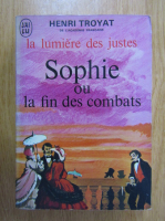 Henri Troyat - La lumiere des justes. Sophie ou la fin des combats (volumul 5)