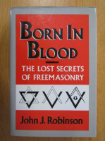 Anticariat: John J. Robinson - Born in Blood. The Lost Secrets of Freemasonry