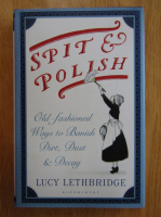 Anticariat: Lucy Lethbridge - Spit and Polish. Old-fashioned Ways to Banish Dirt, Dust and Decay