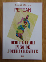 Mircea Petean, Ana Petean - Ocolul lumii in 50 de jocuri creative