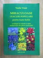 Vasile Vasai - Miraculoase leacuri populare pentru toate bolile. Antologie de remedii si retete multiseculare din plante medicinale