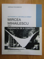 Adrian D. Pocanschi - Un pionier al betonului armat. Mircea Mihailescu sau Fascinatia de a construi