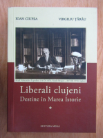 Ioan Ciupea - Liberali clujeni. Destine in Marea Istorie