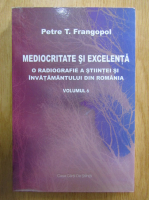 Petre T. Frangopol - Mediocritate si excelenta. O radiografie a stiintei si a invatamantului din Romania (volumul 6)
