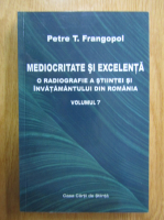 Petre T. Frangopol - Mediocritate si excelenta. O radiografie a stiintei si a invatamantului din Romania (volumul 7)
