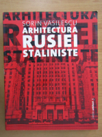 Sorin Vasilescu - Arhitectura Rusiei Staliniste