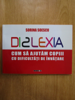 Sorina Soescu - Dislexia. Cum sa ajutam copiii cu dificultati de invatare